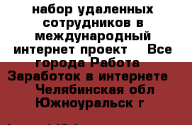 набор удаленных сотрудников в международный интернет-проект  - Все города Работа » Заработок в интернете   . Челябинская обл.,Южноуральск г.